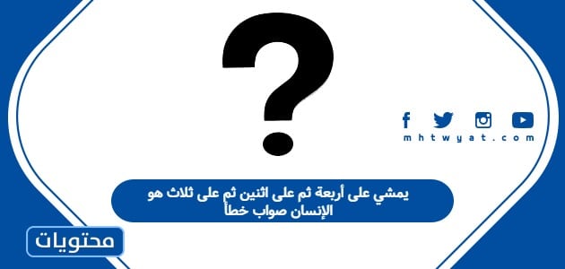 يمشي على أربعة ثم على اثنين ثم على ثلاث هو الإنسان صواب خطأ