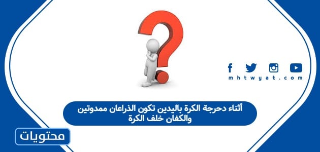 أثناء دحرجة الكرة باليدين تكون الذراعان ممدوتين والكفان خلف الكرة
