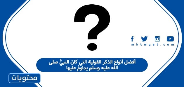 أفضل أنواع الذكر القولية التي كانَ النبيُّ صلى الله عليه وسلم يداومُ عليها