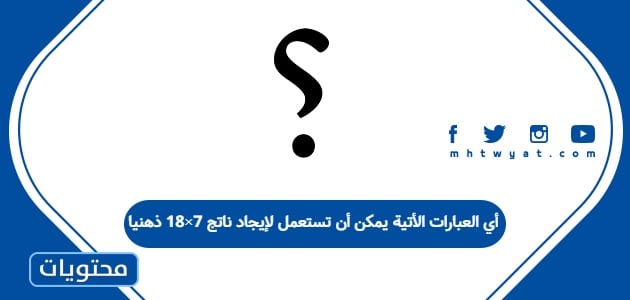 أي العبارات الأتية يمكن أن تستعمل لإيجاد ناتج 7×18 ذهنيا؟