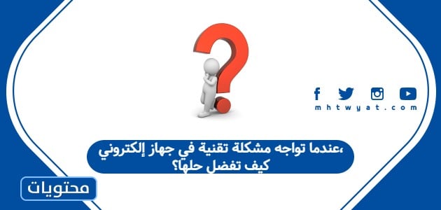 عندما تواجه مشكلة تقنية في جهاز إلكتروني، كيف تفضل حلها