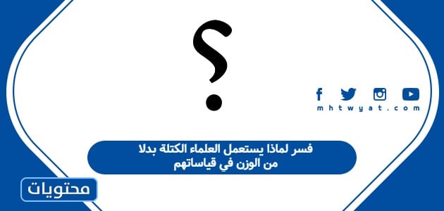 فسر لماذا يستعمل العلماء الكتلة بدلا من الوزن في قياساتهم