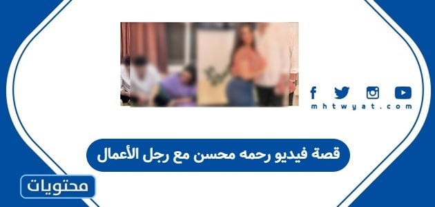 قصة فيديو رحمه محسن مع رجل الأعمال