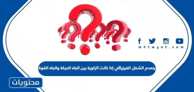 ينعدم الشغل الفيزيائي إذا كانت الزاوية بين اتجاه الحركة واتجاه القوة