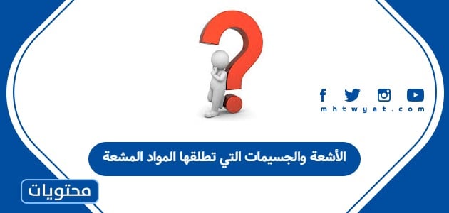 الأشعة والجسيمات التي تطلقها المواد المشعة