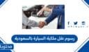 رسوم نقل ملكية السيارة بالسعودية 2026 .. ضوابط نقل ملكية السيارة في السعودية