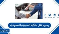 رسوم نقل ملكية السيارة بالسعودية 2026 .. ضوابط نقل ملكية السيارة في السعودية